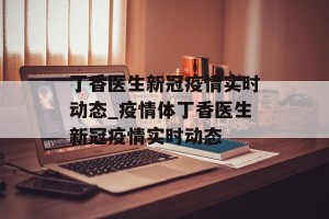 丁香医生新冠疫情实时动态_疫情体丁香医生新冠疫情实时动态