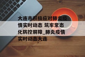 大连市积极应对肺炎疫情实时动态 筑牢常态化防控屏障_肺炎疫情实时动态大连