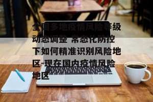 全国多地疫情风险等级动态调整 常态化防控下如何精准识别风险地区-现在国内疫情风险地区