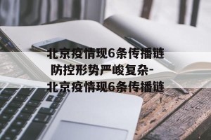 北京疫情现6条传播链 防控形势严峻复杂-北京疫情现6条传播链