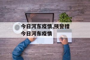 今日河东疫情,预警措今日河东疫情