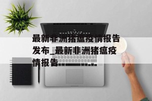 最新非洲猪瘟疫情报告发布_最新非洲猪瘟疫情报告