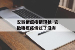 安徽猪瘟疫情现状_安徽猪瘟疫情过了没有