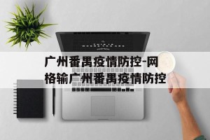 广州番禺疫情防控-网格输广州番禺疫情防控