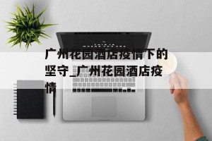 广州花园酒店疫情下的坚守_广州花园酒店疫情