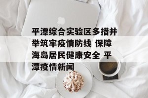 平潭综合实验区多措并举筑牢疫情防线 保障海岛居民健康安全 平潭疫情新闻