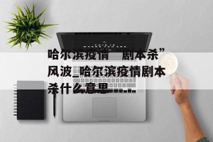 哈尔滨疫情“剧本杀”风波_哈尔滨疫情剧本杀什么意思