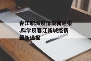 春江新城疫情最新通报,科学反春江新城疫情最新通报