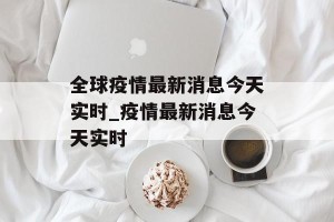 全球疫情最新消息今天实时_疫情最新消息今天实时