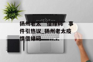 扬州老太“借绿码”事件引热议_扬州老太疫情借绿码