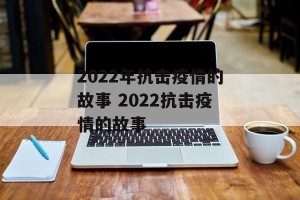 2022年抗击疫情的故事 2022抗击疫情的故事