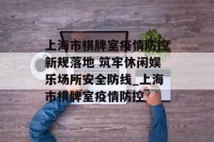 上海市棋牌室疫情防控新规落地 筑牢休闲娱乐场所安全防线_上海市棋牌室疫情防控
