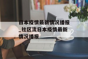 日本疫情最新情况播报_社区流日本疫情最新情况播报