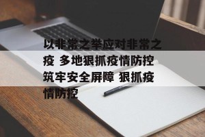 以非常之举应对非常之疫 多地狠抓疫情防控筑牢安全屏障 狠抓疫情防控