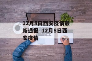 12月8日西安疫情最新通报_12月8日西安疫情