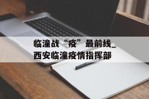 临潼战“疫”最前线_西安临潼疫情指挥部