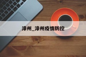 漳州_漳州疫情防控