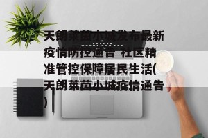 天朗莱茵小城发布最新疫情防控通告 社区精准管控保障居民生活(天朗莱茵小城疫情通告)