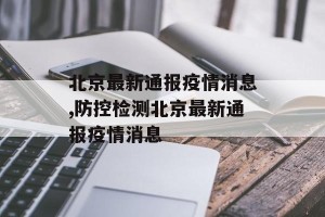 北京最新通报疫情消息,防控检测北京最新通报疫情消息