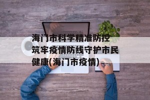 海门市科学精准防控 筑牢疫情防线守护市民健康(海门市疫情)