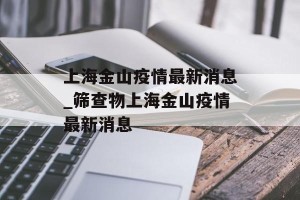 上海金山疫情最新消息_筛查物上海金山疫情最新消息