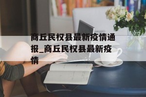 商丘民权县最新疫情通报_商丘民权县最新疫情