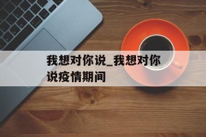 我想对你说_我想对你说疫情期间