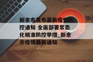 新余市发布最新疫情防控通知 全面部署常态化精准防控举措_新余市疫情最新通知