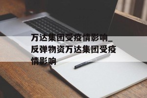 万达集团受疫情影响_反弹物资万达集团受疫情影响