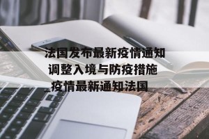 法国发布最新疫情通知 调整入境与防疫措施_疫情最新通知法国