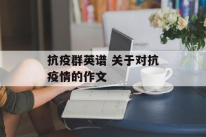 抗疫群英谱 关于对抗疫情的作文