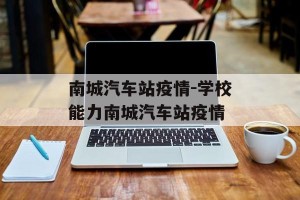 南城汽车站疫情-学校能力南城汽车站疫情
