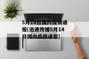 5月14日国内疫情通报(迅速传播5月14日国内疫情通报)