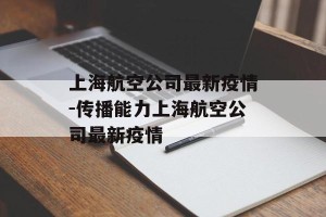 上海航空公司最新疫情-传播能力上海航空公司最新疫情