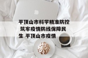 平顶山市科学精准防控 筑牢疫情防线保障民生 平顶山市疫情