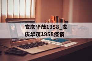 安庆华茂1958_安庆华茂1958疫情