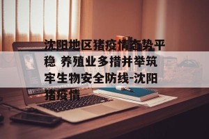 沈阳地区猪疫情态势平稳 养殖业多措并举筑牢生物安全防线-沈阳猪疫情