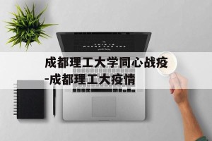 成都理工大学同心战疫-成都理工大疫情