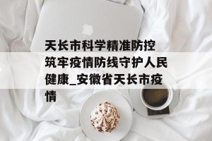 天长市科学精准防控 筑牢疫情防线守护人民健康_安徽省天长市疫情