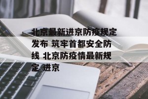 北京最新进京防疫规定发布 筑牢首都安全防线 北京防疫情最新规定 进京