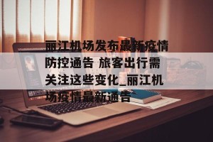 丽江机场发布最新疫情防控通告 旅客出行需关注这些变化_丽江机场疫情最新通告