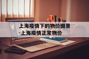 上海疫情下的物价图景-上海疫情正常物价