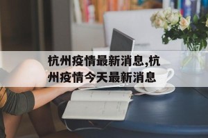 杭州疫情最新消息,杭州疫情今天最新消息
