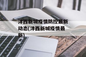 沣西新城疫情防控最新动态(沣西新城疫情最新)