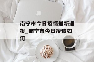 南宁市今日疫情最新通报_南宁市今日疫情如何