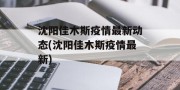 沈阳佳木斯疫情最新动态(沈阳佳木斯疫情最新)