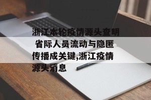 浙江本轮疫情源头查明 省际人员流动与隐匿传播成关键,浙江疫情源头消息