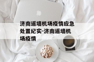 济南遥墙机场疫情应急处置纪实-济南遥墙机场疫情