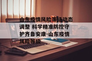 山东疫情风险等级动态调整 科学精准防控守护齐鲁安康-山东疫情风险等级
