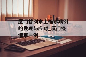 厦门首例本土确诊病例的发现与应对_厦门疫情第一例